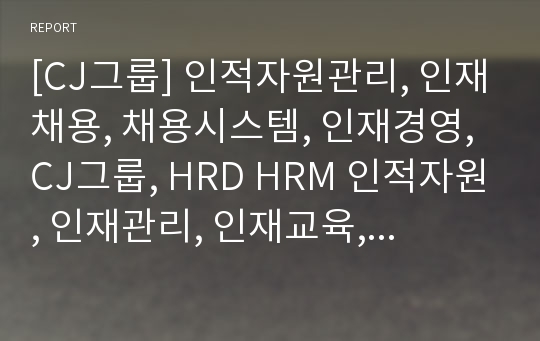 [CJ그룹] 인적자원관리, 인재채용, 채용시스템, 인재경영, CJ그룹, HRD HRM 인적자원, 인재관리, 인재교육, 인재경영 분석