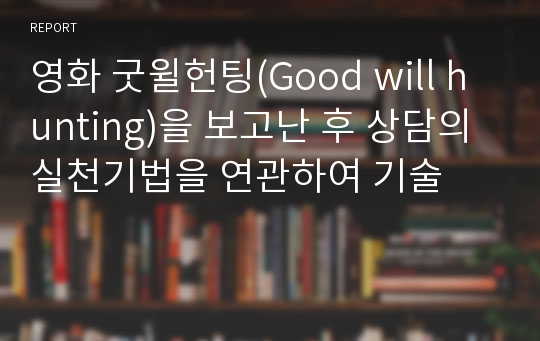 영화 굿윌헌팅(Good will hunting)을 보고난 후 상담의 실천기법을 연관하여 기술