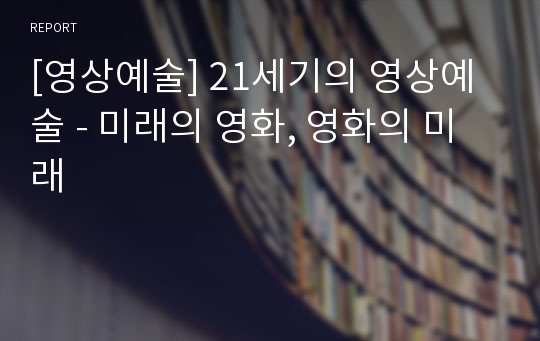 [영상예술] 21세기의 영상예술 - 미래의 영화, 영화의 미래