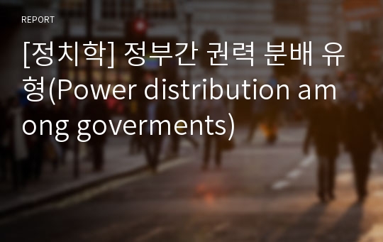 [정치학] 정부간 권력 분배 유형(Power distribution among goverments)