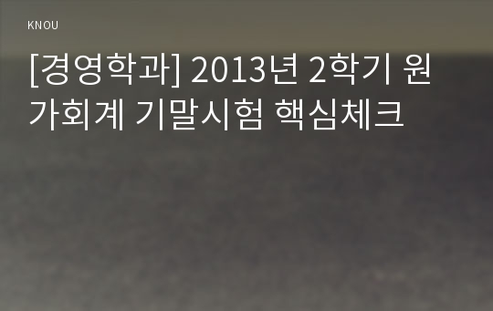 [경영학과] 2013년 2학기 원가회계 기말시험 핵심체크