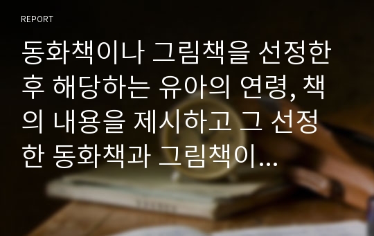 동화책이나 그림책을 선정한 후 해당하는 유아의 연령, 책의 내용을 제시하고 그 선정한 동화책과 그림책이 유아에게 주는 교육적인 측면을 서술하시오.