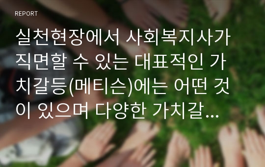 실천현장에서 사회복지사가 직면할 수 있는 대표적인 가치갈등(메티슨)에는 어떤 것이 있으며 다양한 가치갈등 중 한 가지를 선택하여 가치갈등사례(경험적 사례)를 소개하시오