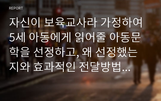 자신이 보육교사라 가정하여 5세 아동에게 읽어줄 아동문학을 선정하고, 왜 선정했는지와 효과적인 전달방법에 대하여 서술하시오