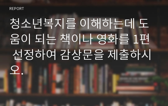 청소년복지를 이해하는데 도움이 되는 책이나 영화를 1편 선정하여 감상문을 제출하시오.