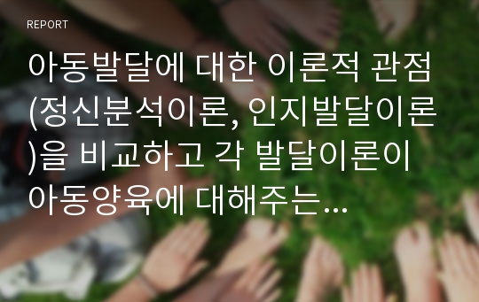 아동발달에 대한 이론적 관점(정신분석이론, 인지발달이론)을 비교하고 각 발달이론이 아동양육에 대해주는 시사점은 무엇인지 서술하시오