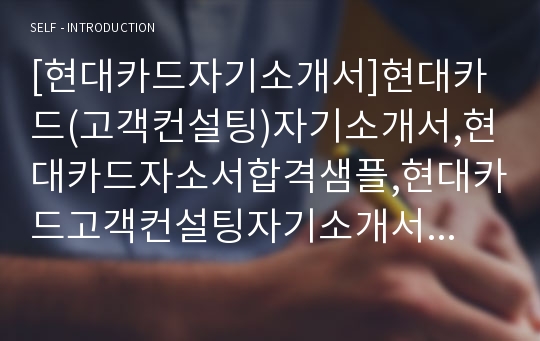 [현대카드자기소개서]현대카드(고객컨설팅)자기소개서,현대카드자소서합격샘플,현대카드고객컨설팅자기소개서,현대카드고객컨설팅자소서,현대카드채용자기소개서+면접질문기출