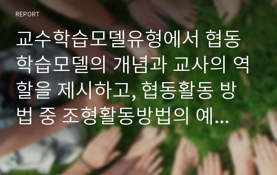 교수학습모델유형에서 협동학습모델의 개념과 교사의 역할을 제시하고, 협동활동 방법 중 조형활동방법의 예를 제시하고 협동학습이 영유아의 사회성 발달에 미치는 영향을 논하시오