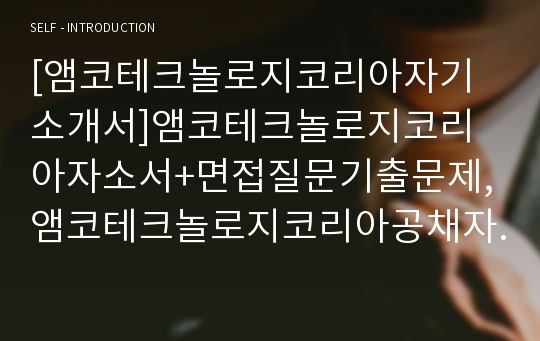 [앰코테크놀로지코리아자기소개서]앰코테크놀로지코리아자소서+면접질문기출문제,앰코테크놀로지코리아공채자기소개서,앰코테크놀로지코리아채용자소서+면접족보