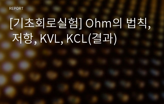 [기초회로실험] Ohm의 법칙, 저항, KVL, KCL(결과)