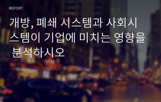 개방, 폐쇄 시스템과 사회시스템이 기업에 미치는 영향을 분석하시오