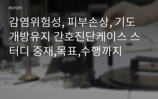 감염위험성, 피부손상, 기도개방유지 간호진단케이스 스터디 중재,목표,수행까지