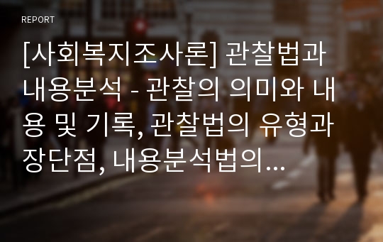 [사회복지조사론] 관찰법과 내용분석 - 관찰의 의미와 내용 및 기록, 관찰법의 유형과 장단점, 내용분석법의 개념과 절차 및 장단점에 대한 이해와 정리