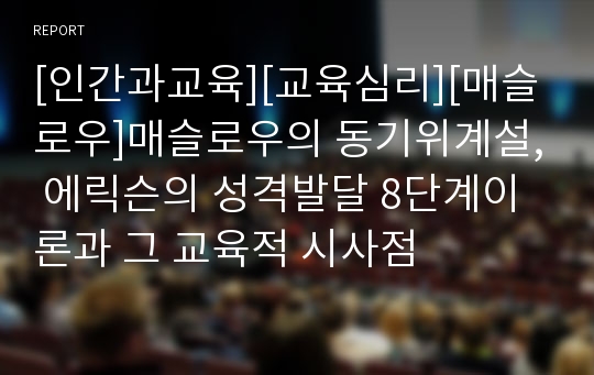 [인간과교육][교육심리][매슬로우]매슬로우의 동기위계설, 에릭슨의 성격발달 8단계이론과 그 교육적 시사점