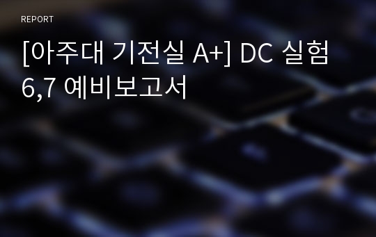 [아주대 기전실 A+] DC 실험6,7 예비보고서