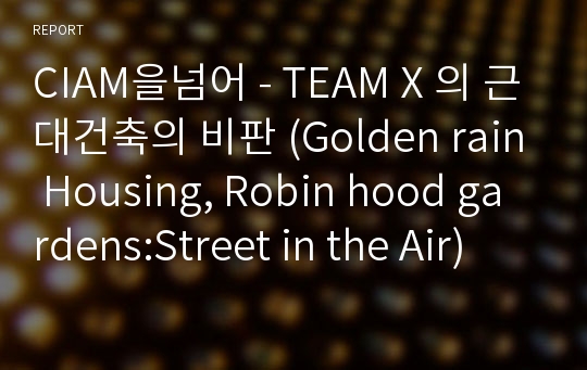 CIAM을넘어 - TEAM X 의 근대건축의 비판 (Golden rain Housing, Robin hood gardens:Street in the Air)