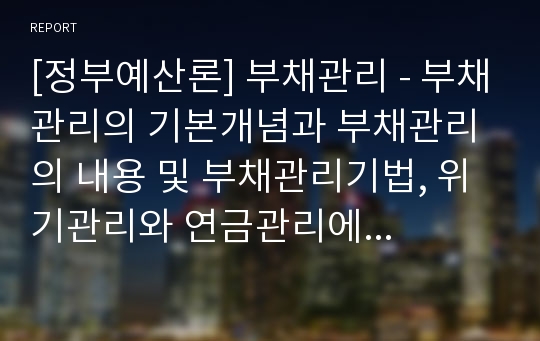 [정부예산론] 부채관리 - 부채관리의 기본개념과 부채관리의 내용 및 부채관리기법, 위기관리와 연금관리에 대한 이해와 정리