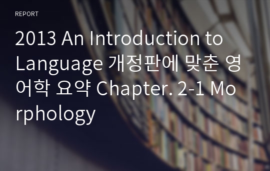 2013 An Introduction to Language 개정판에 맞춘 영어학 요약 Chapter. 2-1 Morphology