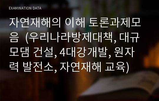 자연재해의 이해 토론과제모음  (우리나라방제대책, 대규모댐 건설, 4대강개발, 원자력 발전소, 자연재해 교육)