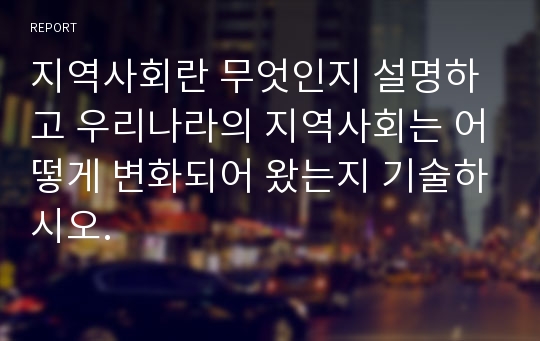 지역사회란 무엇인지 설명하고 우리나라의 지역사회는 어떻게 변화되어 왔는지 기술하시오.