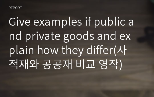 Give examples if public and private goods and explain how they differ(사적재와 공공재 비교 영작)