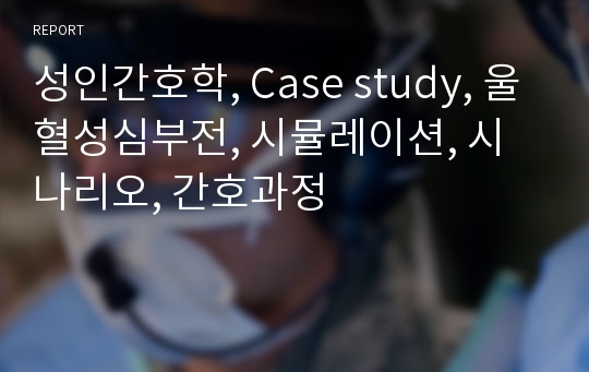 성인간호학, Case study, 울혈성심부전, 시뮬레이션, 시나리오, 간호과정