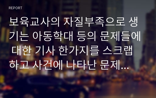 보육교사의 자질부족으로 생기는 아동학대 등의 문제들에 대한 기사 한가지를 스크랩하고 사건에 나타난 문제들을 해결하기 위해 보육교사에게 요구되는 자질 중 가장 중요하다고 생각하는 요