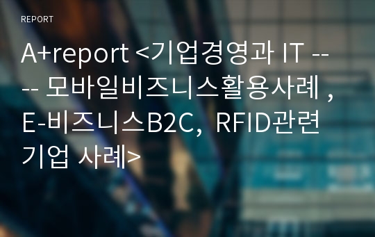 A+report &lt;기업경영과 IT ---- 모바일비즈니스활용사례 , E-비즈니스B2C,  RFID관련 기업 사례&gt;