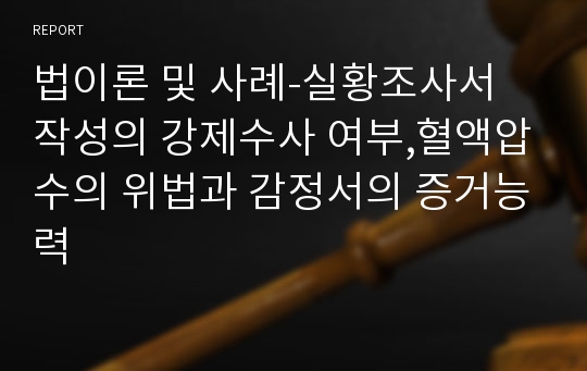 법이론 및 사례-실황조사서 작성의 강제수사 여부,혈액압수의 위법과 감정서의 증거능력