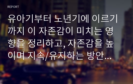 유아기부터 노년기에 이르기까지 이 자존감이 미치는 영향을 정리하고, 자존감을 높이며 지속/유지하는 방안에 무엇이 있는지 서술하시오