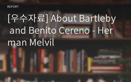 [우수자료] About Bartleby and Benito Cereno - Herman Melvil