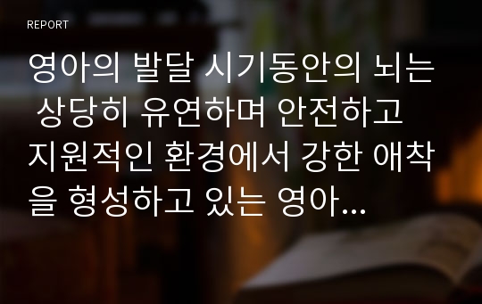 영아의 발달 시기동안의 뇌는 상당히 유연하며 안전하고 지원적인 환경에서 강한 애착을 형성하고 있는 영아는 뇌 발달과 학습의 적절한 기회를 갖게 되나