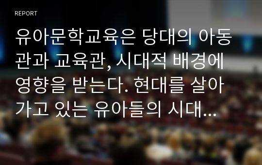 유아문학교육은 당대의 아동관과 교육관, 시대적 배경에 영향을 받는다. 현대를 살아가고 있는 유아들의 시대적 배경과 이에 따른 문학교육 접근방법에 대해 자신의 의견을 쓰시오.