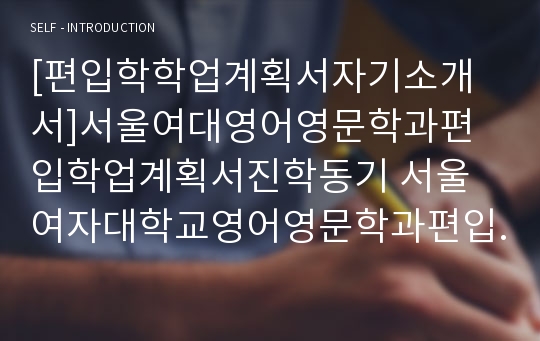 [편입학학업계획서자기소개서]서울여대영어영문학과편입학업계획서진학동기 서울여자대학교영어영문학과편입학업수학계획서 영어영문학과편입학업계획서자기소개서 서울여대편입학업계획서진학동기