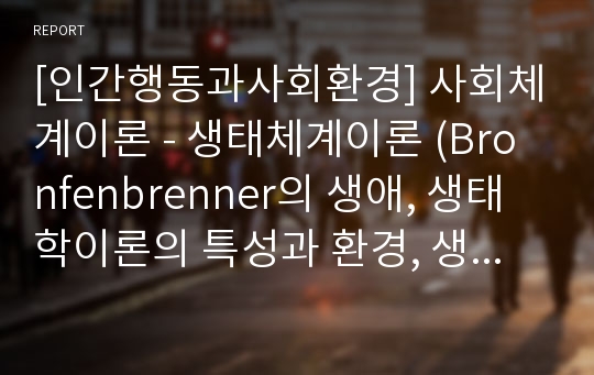 [인간행동과사회환경] 사회체계이론 - 생태체계이론 (Bronfenbrenner의 생애, 생태학이론의 특성과 환경, 생태학 이론의 체계구성, 생태체계이론의 평가)