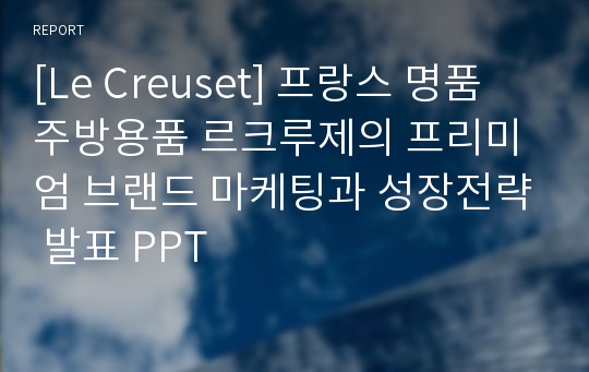 [Le Creuset] 프랑스 명품 주방용품 르크루제의 프리미엄 브랜드 마케팅과 성장전략 발표 PPT