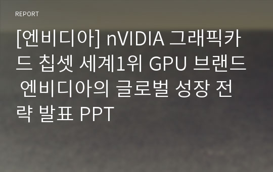 [엔비디아] nVIDIA 그래픽카드 칩셋 세계1위 GPU 브랜드 엔비디아의 글로벌 성장 전략 발표 PPT