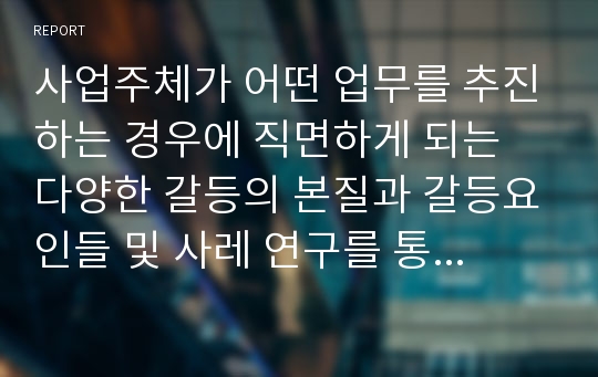 사업주체가 어떤 업무를 추진하는 경우에 직면하게 되는 다양한 갈등의 본질과 갈등요인들 및 사레 연구를 통해 전략을 구상하고 갈등을 해결함으로써 얻을 수 있는 기대효과를 얻고자함