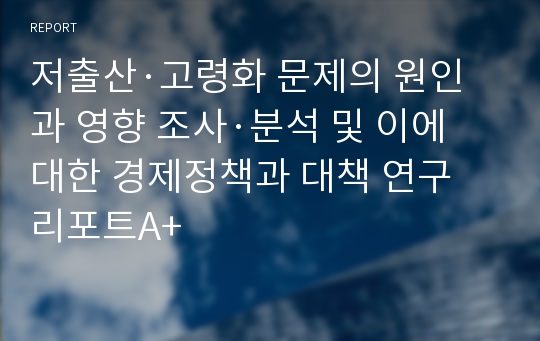 저출산·고령화 문제의 원인과 영향 조사·분석 및 이에 대한 경제정책과 대책 연구 리포트A+