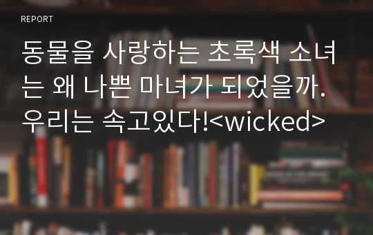 동물을 사랑하는 초록색 소녀는 왜 나쁜 마녀가 되었을까.우리는 속고있다!&lt;wicked&gt;