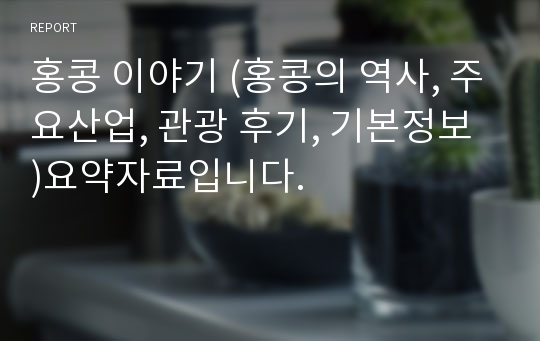 홍콩 이야기 (홍콩의 역사, 주요산업, 관광 후기, 기본정보 )요약자료입니다.