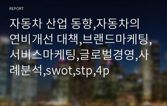 자동차 산업 동향,자동차의 연비개선 대책,브랜드마케팅,서비스마케팅,글로벌경영,사례분석,swot,stp,4p