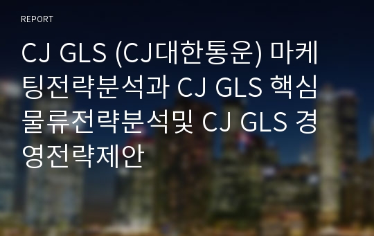 CJ GLS (CJ대한통운) 마케팅전략분석과 CJ GLS 핵심물류전략분석및 CJ GLS 경영전략제안