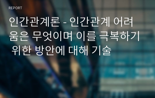 인간관계론 - 인간관계 어려움은 무엇이며 이를 극복하기 위한 방안에 대해 기술