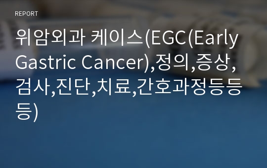위암외과 케이스(EGC(Early Gastric Cancer),정의,증상,검사,진단,치료,간호과정등등등)