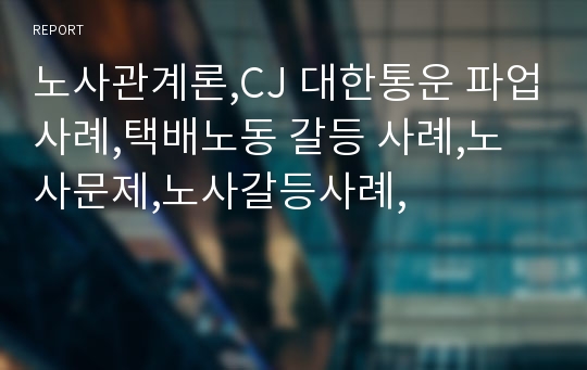 노사관계론,CJ 대한통운 파업사례,택배노동 갈등 사례,노사문제,노사갈등사례,