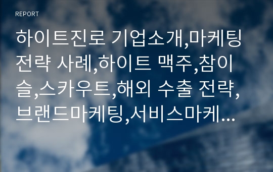 하이트진로 기업소개,마케팅전략 사례,하이트 맥주,참이슬,스카우트,해외 수출 전략,브랜드마케팅,서비스마케팅,글로벌경영,사례분석,swot,stp,4p