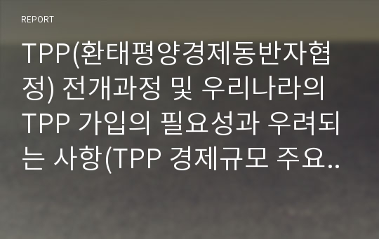 TPP(환태평양경제동반자협정) 전개과정 및 우리나라의 TPP 가입의 필요성과 우려되는 사항(TPP 경제규모 주요 쟁점 사항 참여국 입장,TPP 참여 찬성과 반대)