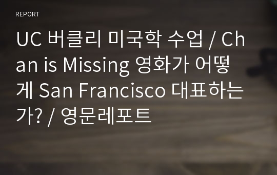 UC 버클리 미국학 수업 / Chan is Missing 영화가 어떻게 San Francisco 대표하는가? / 영문레포트