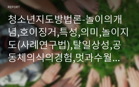 청소년지도방법론-놀이의개념,호이징거,특성,의미,놀이지도(사례연구법),탈일상성,공동체의식의경험,멋과수월성추구,놀이과정,청소년지도의전망,과제(역할연기법),참여의활성화,사회적연계강화,